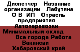 Диспетчер › Название организации ­ Лабутина О.В, ИП › Отрасль предприятия ­ Автоперевозки › Минимальный оклад ­ 20 000 - Все города Работа » Вакансии   . Хабаровский край,Хабаровск г.